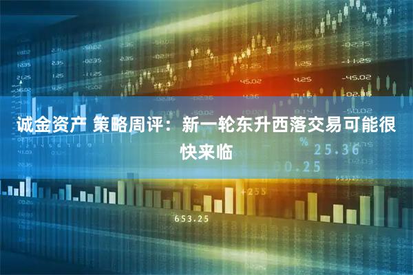 诚金资产 策略周评：新一轮东升西落交易可能很快来临