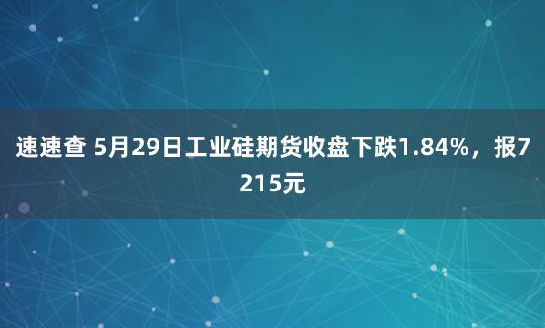 速速查 5月29日工业硅期货收盘下跌1.84%，报7215元