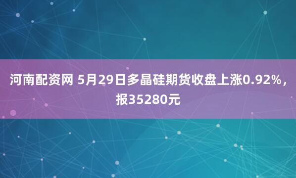 河南配资网 5月29日多晶硅期货收盘上涨0.92%，报35280元