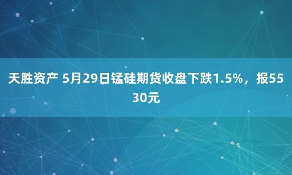 天胜资产 5月29日锰硅期货收盘下跌1.5%，报5530元