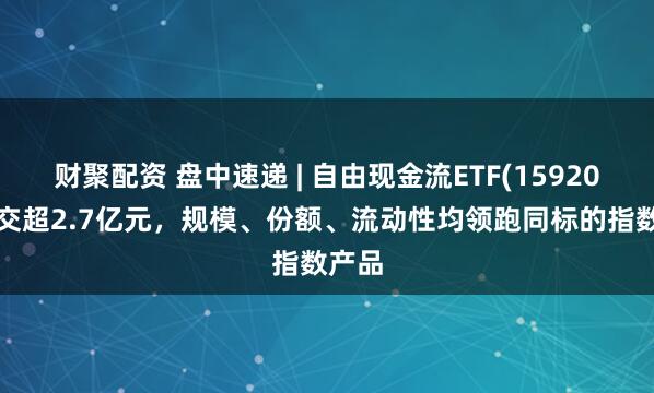 财聚配资 盘中速递 | 自由现金流ETF(159201)成交超2.7亿元，规模、份额、流动性均领跑同标的指数产品