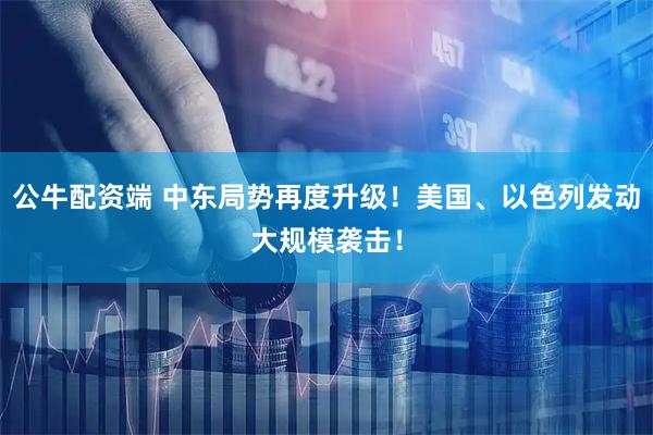 公牛配资端 中东局势再度升级！美国、以色列发动大规模袭击！