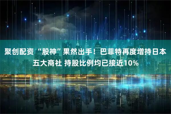 聚创配资 “股神”果然出手！巴菲特再度增持日本五大商社 持股比例均已接近10%