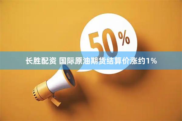 长胜配资 国际原油期货结算价涨约1%