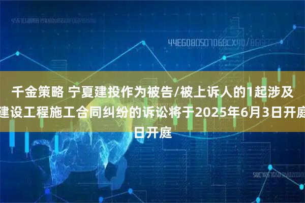 千金策略 宁夏建投作为被告/被上诉人的1起涉及建设工程施工合同纠纷的诉讼将于2025年6月3日开庭
