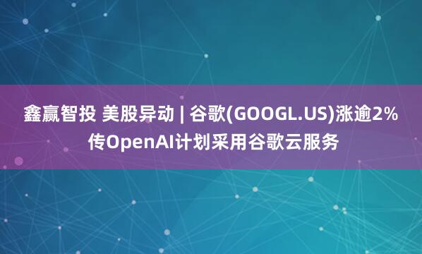 鑫赢智投 美股异动 | 谷歌(GOOGL.US)涨逾2% 传OpenAI计划采用谷歌云服务