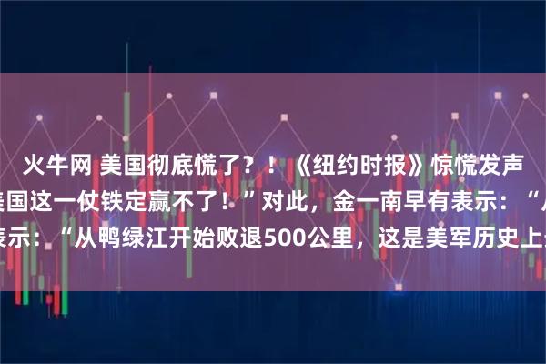 火牛网 美国彻底慌了？！《纽约时报》惊慌发声：“独自对上中国，美国这一仗铁定赢不了！”对此，金一南早有表示：“从鸭绿江开始败退500公里，这是美军历史上最远的撤退……”
