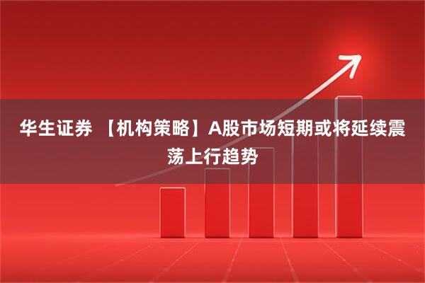 华生证券 【机构策略】A股市场短期或将延续震荡上行趋势