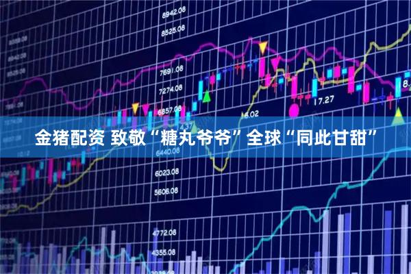 金猪配资 致敬“糖丸爷爷”全球“同此甘甜”