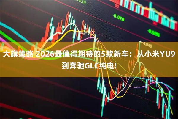 大旗策略 2026最值得期待的5款新车：从小米YU9到奔驰GLC纯电!