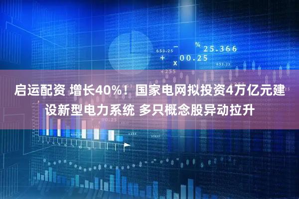 启运配资 增长40%！国家电网拟投资4万亿元建设新型电力系统 多只概念股异动拉升