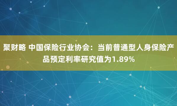 聚财略 中国保险行业协会：当前普通型人身保险产品预定利率研究值为1.89%