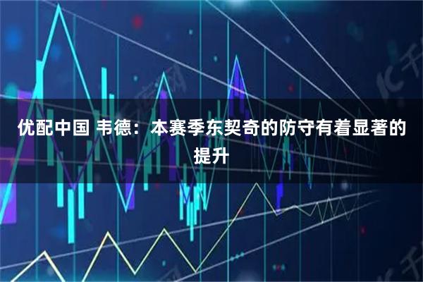 优配中国 韦德：本赛季东契奇的防守有着显著的提升