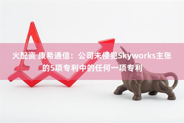 火配资 康希通信：公司未侵犯Skyworks主张的5项专利中的任何一项专利