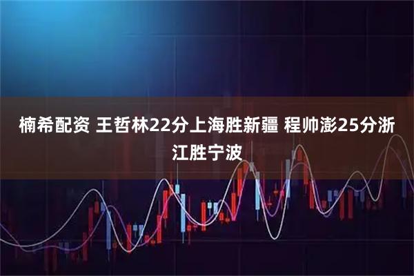 楠希配资 王哲林22分上海胜新疆 程帅澎25分浙江胜宁波