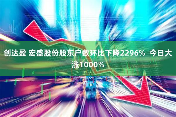 创达盈 宏盛股份股东户数环比下降2296%  今日大涨1000%