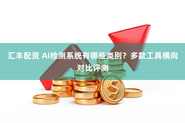 汇丰配资 AI检测系统有哪些类别？多款工具横向对比评测