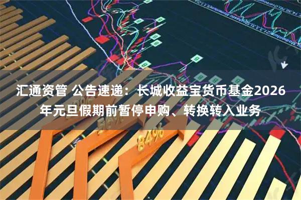 汇通资管 公告速递：长城收益宝货币基金2026年元旦假期前暂停申购、转换转入业务