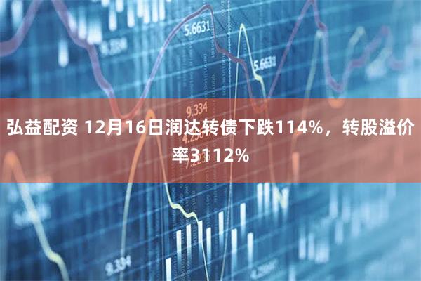 弘益配资 12月16日润达转债下跌114%，转股溢价率3112%