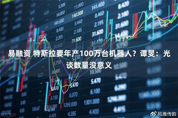 易融资 特斯拉要年产100万台机器人?谭旻:光谈数量没意义