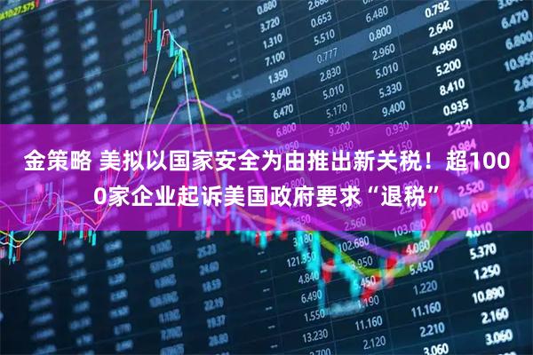 金策略 美拟以国家安全为由推出新关税!超1000家企业起诉美国政府要求“退税”