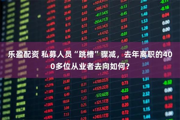 乐盈配资 私募人员“跳槽”骤减，去年离职的400多位从业者去向如何？