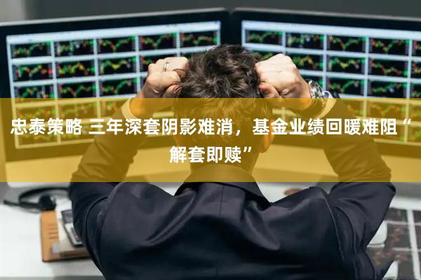 忠泰策略 三年深套阴影难消，基金业绩回暖难阻“解套即赎”