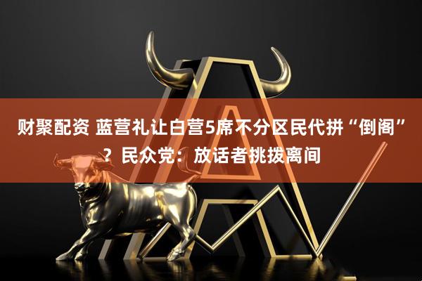 财聚配资 蓝营礼让白营5席不分区民代拼“倒阁”？民众党：放话者挑拨离间